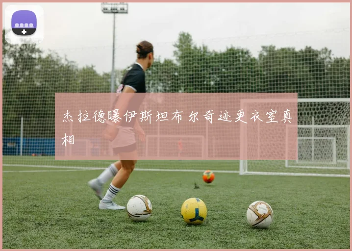 杰拉德曝伊斯坦布尔奇迹更衣室真相