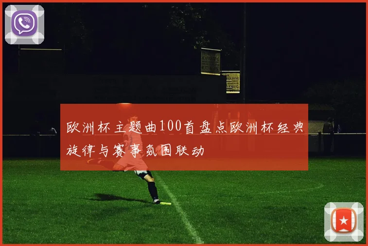 欧洲杯主题曲100首盘点欧洲杯经典旋律与赛事氛围联动