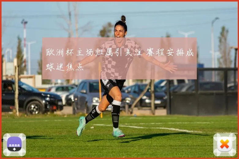 欧洲杯主场归属引关注 赛程安排成球迷焦点