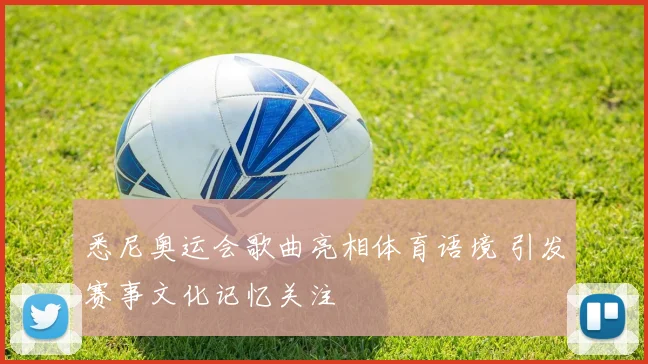 悉尼奥运会歌曲亮相体育语境 引发赛事文化记忆关注