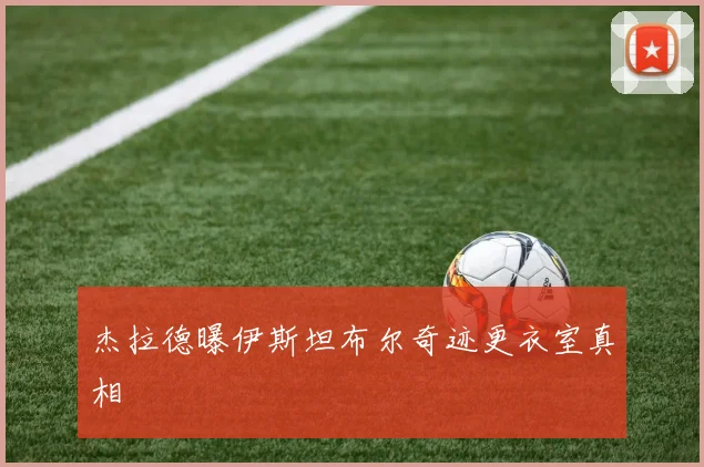 杰拉德曝伊斯坦布尔奇迹更衣室真相