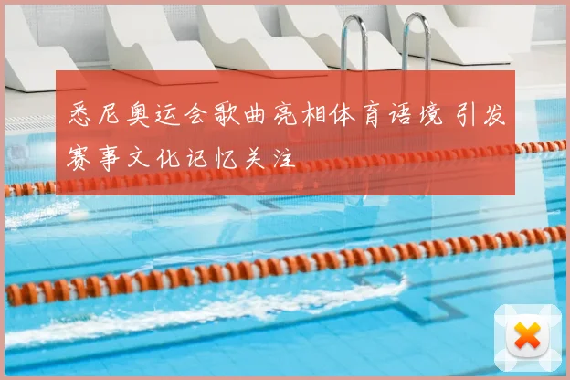 悉尼奥运会歌曲亮相体育语境 引发赛事文化记忆关注