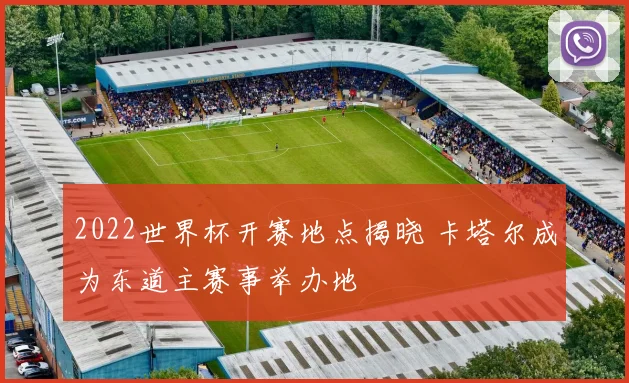 2022世界杯开赛地点揭晓 卡塔尔成为东道主赛事举办地