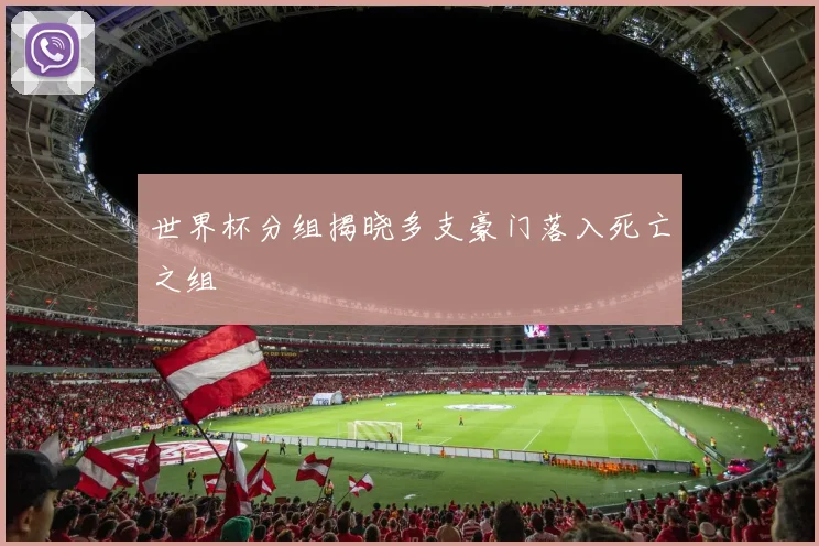 世界杯分组揭晓多支豪门落入死亡之组