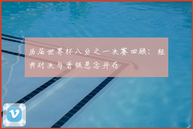 历届世界杯八分之一决赛回顾：经典对决与晋级悬念并存
