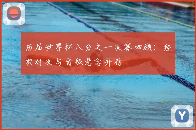 历届世界杯八分之一决赛回顾：经典对决与晋级悬念并存